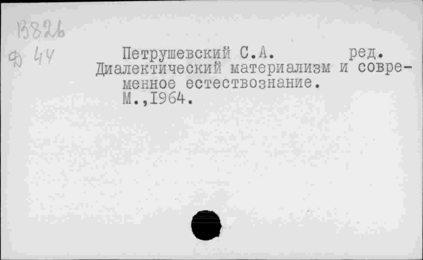 ﻿
Петрушевский С.А.	ред.
Диалектический материализм и современное естествознание.
М.,1964.